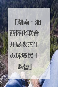 湖南：湘西怀化联合开展改善生态环境民主监督