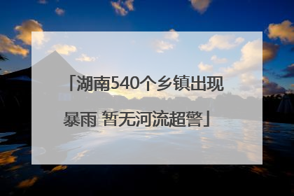 湖南540个乡镇出现暴雨 暂无河流超警