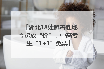 湖北18处避暑胜地今起放“价”，中高考生“1+1”免票