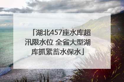 湖北457座水库超汛限水位 全省大型湖库抓紧蓄水保水
