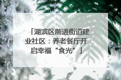 湖滨区前进街道建业社区：养老餐厅开启幸福“食光”