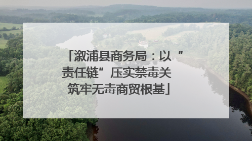 溆浦县商务局：以“责任链”压实禁毒关 筑牢无毒商贸根基