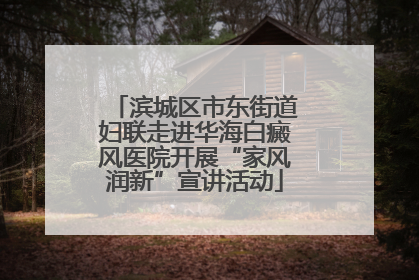 滨城区市东街道妇联走进华海白癜风医院开展“家风润新”宣讲活动