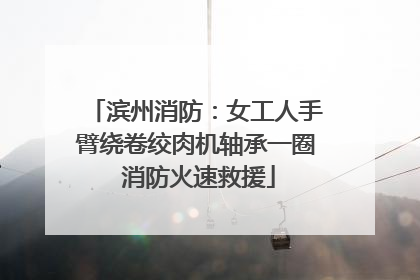 滨州消防：女工人手臂绕卷绞肉机轴承一圈 消防火速救援