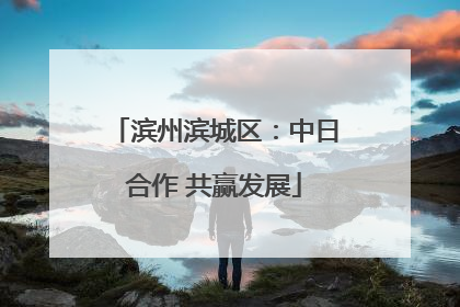滨州滨城区：中日合作 共赢发展