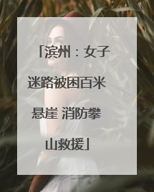 滨州：女子迷路被困百米悬崖 消防攀山救援