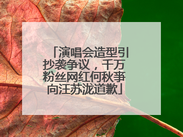 演唱会造型引抄袭争议，千万粉丝网红何秋亊向汪苏泷道歉