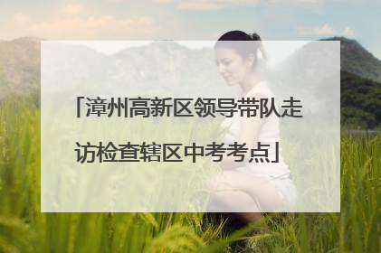 漳州高新区领导带队走访检查辖区中考考点