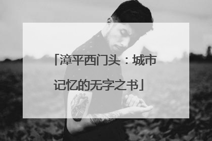 漳平西门头：城市记忆的无字之书