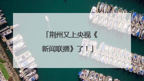 荆州又上央视《新闻联播》了！