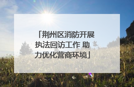 荆州区消防开展执法回访工作 助力优化营商环境