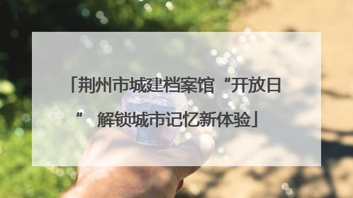 荆州市城建档案馆“开放日” 解锁城市记忆新体验