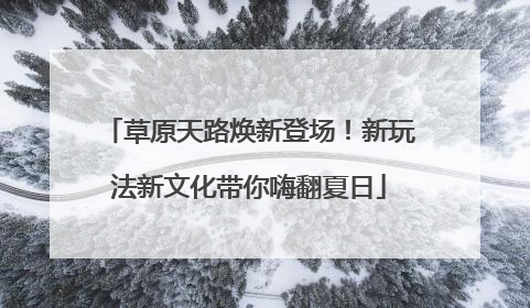 草原天路焕新登场！新玩法新文化带你嗨翻夏日