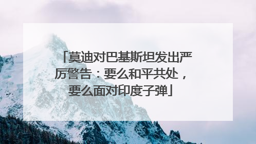 莫迪对巴基斯坦发出严厉警告：要么和平共处，要么面对印度子弹