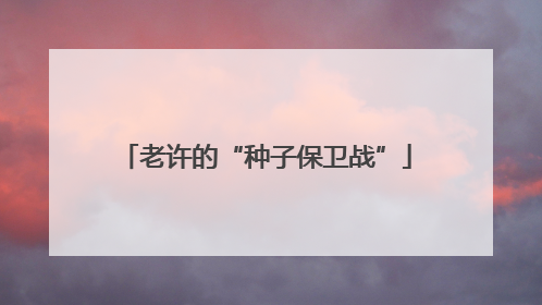老许的“种子保卫战”
