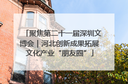 聚焦第二十一届深圳文博会｜河北创新成果拓展文化产业“朋友圈”