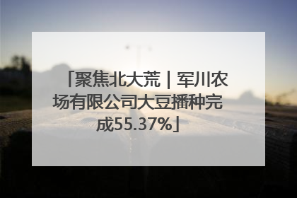聚焦北大荒｜军川农场有限公司大豆播种完成55.37%