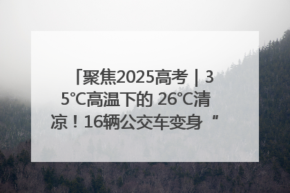 聚焦2025高考｜35℃高温下的 26℃清凉！16辆公交车变身“助考驿站”为高考护航