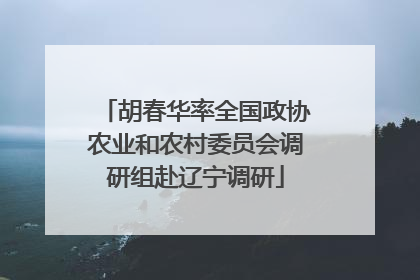 胡春华率全国政协农业和农村委员会调研组赴辽宁调研