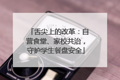 舌尖上的改革：自营食堂、家校共治，守护学生餐盘安全