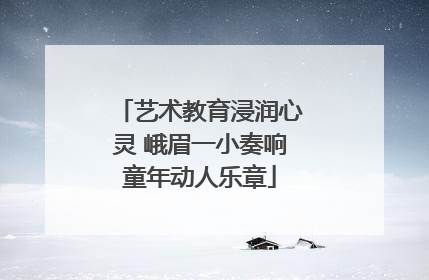 艺术教育浸润心灵 峨眉一小奏响童年动人乐章
