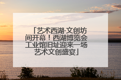 艺术西湖·文创坊间开幕！西湖博览会工业馆旧址迎来一场艺术文创盛宴