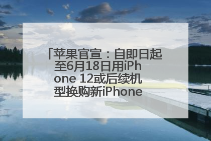 苹果官宣：自即日起至6月18日用iPhone 12或后续机型换购新iPhone，可享额外折抵优惠