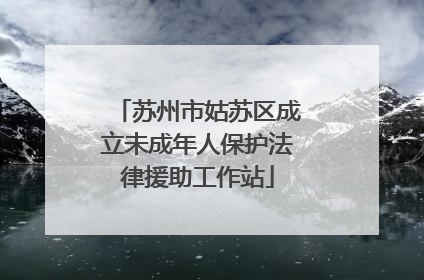 苏州市姑苏区成立未成年人保护法律援助工作站