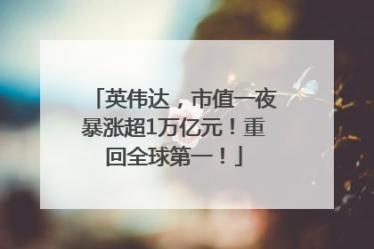英伟达，市值一夜暴涨超1万亿元！重回全球第一！