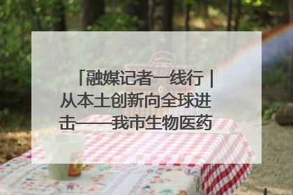 融媒记者一线行｜从本土创新向全球进击——我市生物医药产业破茧突围