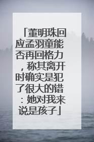 董明珠回应孟羽童能否再回格力，称其离开时确实是犯了很大的错：她对我来说是孩子