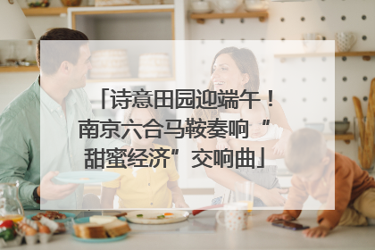 诗意田园迎端午！南京六合马鞍奏响“甜蜜经济”交响曲