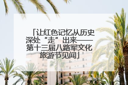 让红色记忆从历史深处“走”出来——第十三届八路军文化旅游节见闻