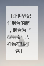 让世界记住烟台的萌，烟台为“熊宝宝”吉祥物在线征名