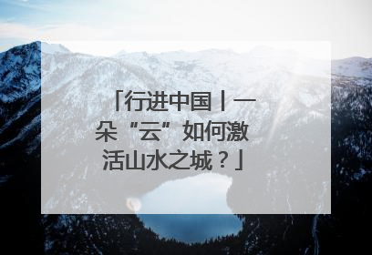 行进中国丨一朵“云”如何激活山水之城？