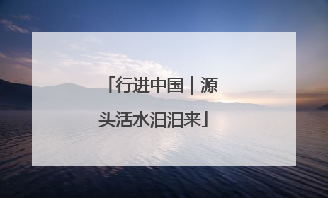 行进中国｜源头活水汩汩来