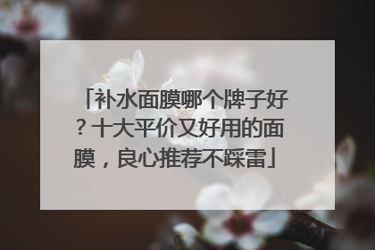 补水面膜哪个牌子好？十大平价又好用的面膜，良心推荐不踩雷