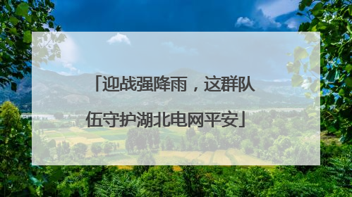 迎战强降雨，这群队伍守护湖北电网平安