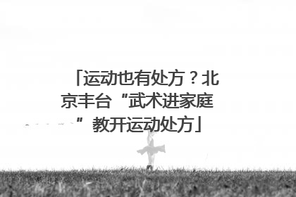运动也有处方？北京丰台“武术进家庭”教开运动处方
