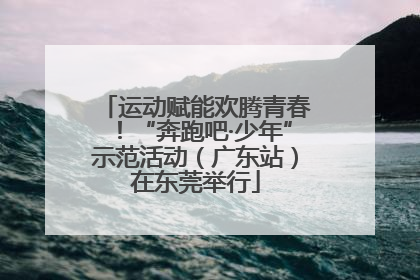 运动赋能欢腾青春！“奔跑吧·少年”示范活动（广东站）在东莞举行