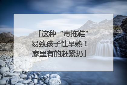 这种“毒拖鞋”易致孩子性早熟！家里有的赶紧扔