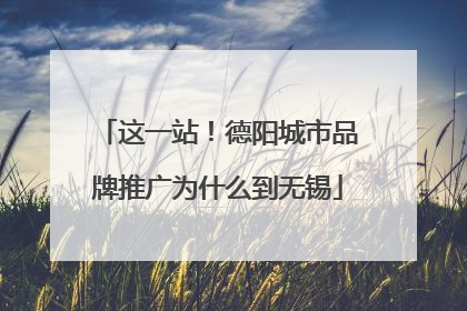 这一站！德阳城市品牌推广为什么到无锡
