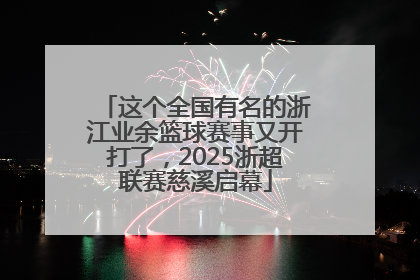 这个全国有名的浙江业余篮球赛事又开打了，2025浙超联赛慈溪启幕