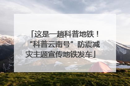 这是一趟科普地铁！“科普云南号”防震减灾主题宣传地铁发车