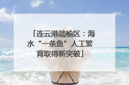 连云港赣榆区：海水“一条鱼”人工繁育取得新突破