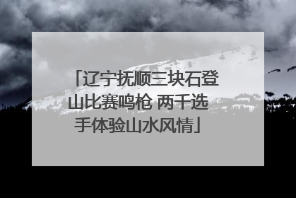 辽宁抚顺三块石登山比赛鸣枪 两千选手体验山水风情