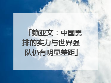 赖亚文：中国男排的实力与世界强队仍有明显差距