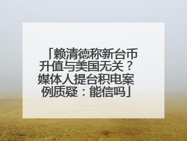 赖清德称新台币升值与美国无关？媒体人提台积电案例质疑：能信吗
