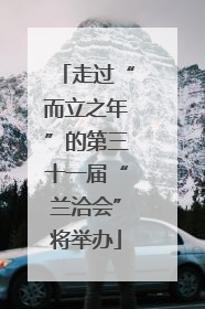 走过“而立之年”的第三十一届“兰洽会”将举办