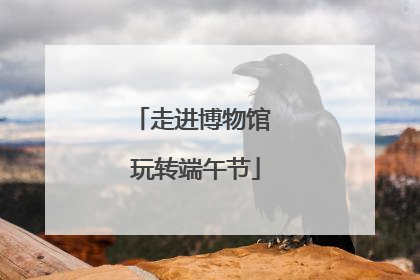 走进博物馆 玩转端午节
